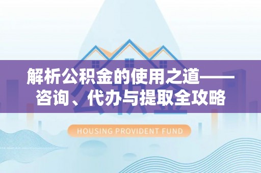 临清解析公积金的使用之道——咨询、代办与提取全攻略