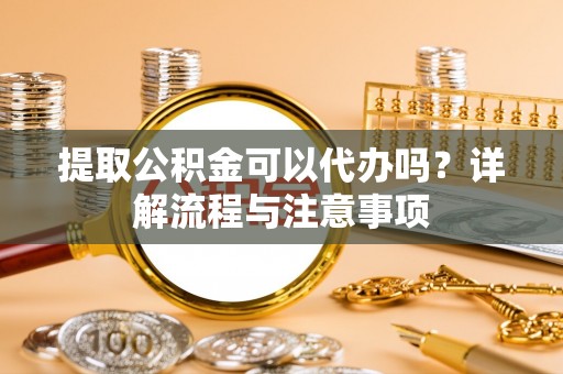 临清提取公积金可以代办吗？详解流程与注意事项