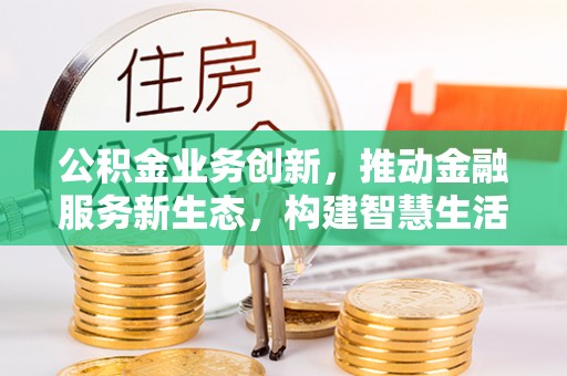 临清公积金业务创新，推动金融服务新生态，构建智慧生活新未来