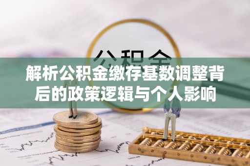 临清解析公积金缴存基数调整背后的政策逻辑与个人影响