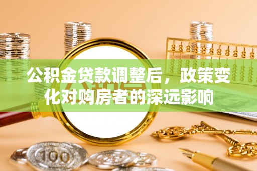 临清公积金贷款调整后，政策变化对购房者的深远影响