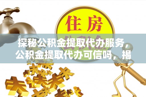 临清探秘公积金提取代办服务，公积金提取代办可信吗，揭秘真相与选择指南