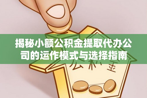 临清揭秘小额公积金提取代办公司的运作模式与选择指南