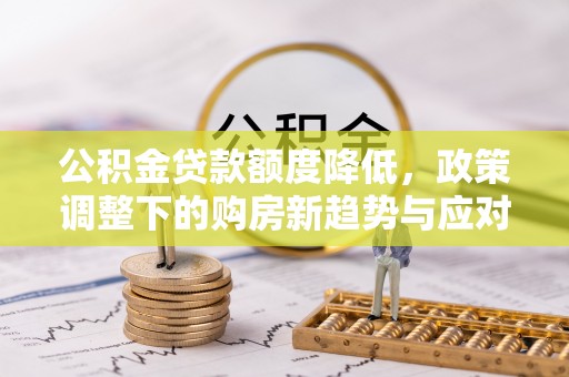 临清公积金贷款额度降低，政策调整下的购房新趋势与应对策略