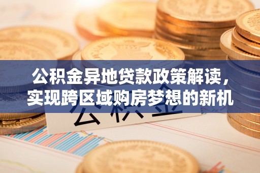 临清公积金异地贷款政策解读，实现跨区域购房梦想的新机遇