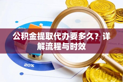 临清公积金提取代办要多久？详解流程与时效