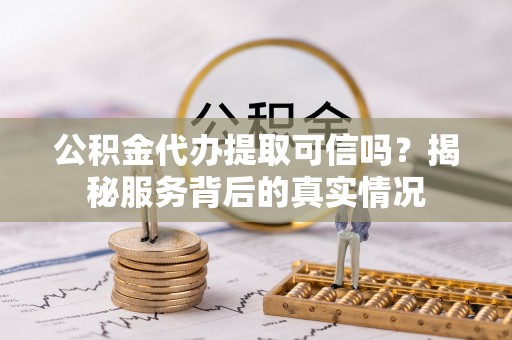 临清公积金代办提取可信吗？揭秘服务背后的真实情况