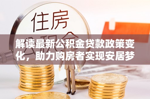 临清解读最新公积金贷款政策变化，助力购房者实现安居梦想