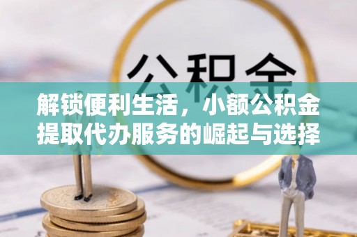 临清解锁便利生活，小额公积金提取代办服务的崛起与选择