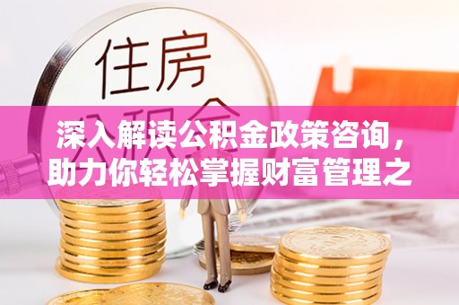 临清深入解读公积金政策咨询，助力你轻松掌握财富管理之道
