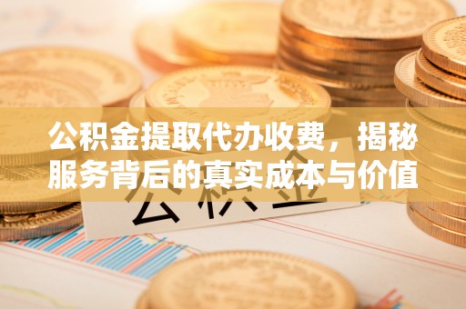 临清公积金提取代办收费，揭秘服务背后的真实成本与价值