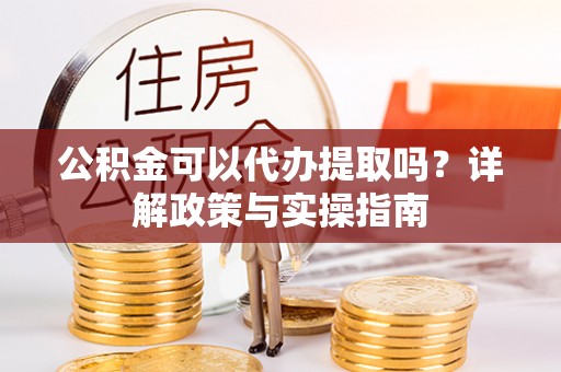 临清公积金可以代办提取吗？详解政策与实操指南