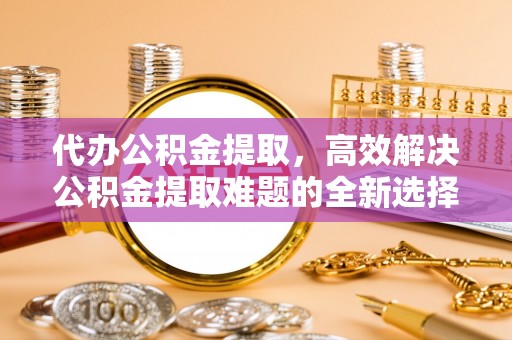 临清代办公积金提取，高效解决公积金提取难题的全新选择
