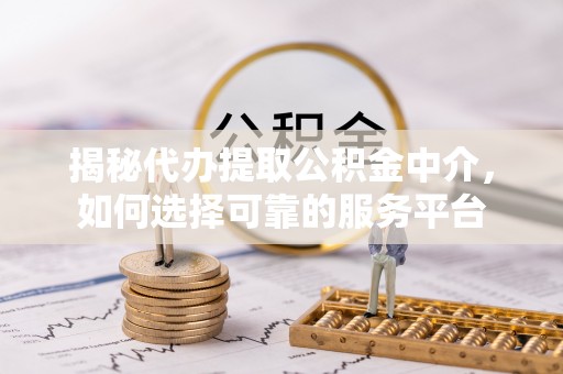 临清揭秘代办提取公积金中介，如何选择可靠的服务平台