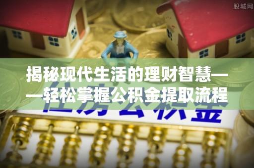 临清揭秘现代生活的理财智慧——轻松掌握公积金提取流程的实用指南