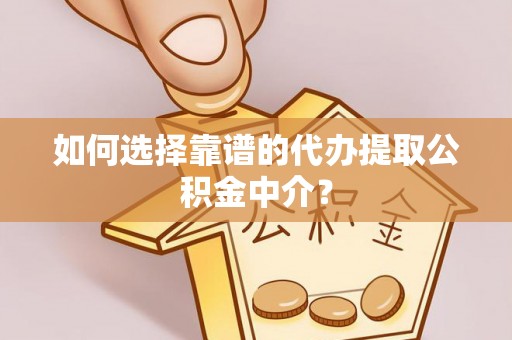 临清如何选择靠谱的代办提取公积金中介？