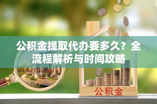 临清公积金提取代办要多久？全流程解析与时间攻略