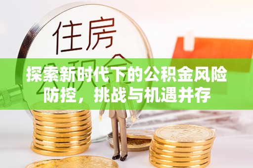 临清探索新时代下的公积金风险防控，挑战与机遇并存