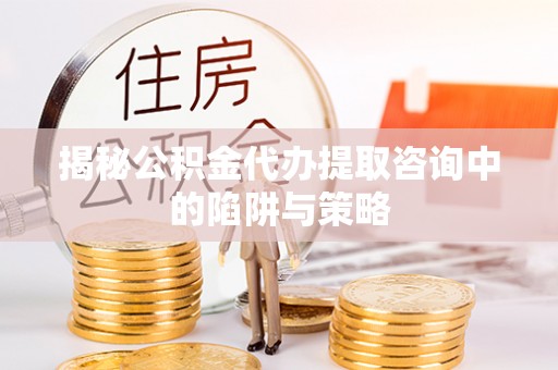 临清揭秘公积金代办提取咨询中的陷阱与策略