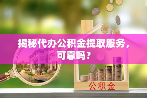 临清揭秘代办公积金提取服务，可靠吗？