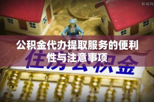 临清公积金代办提取服务的便利性与注意事项