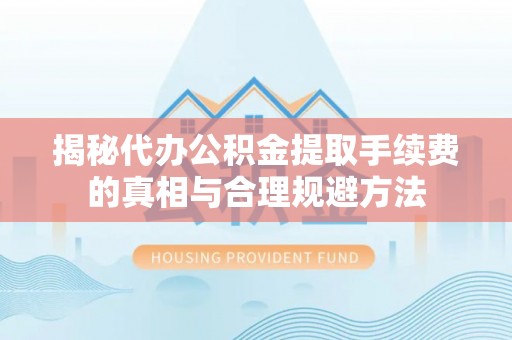 临清揭秘代办公积金提取手续费的真相与合理规避方法
