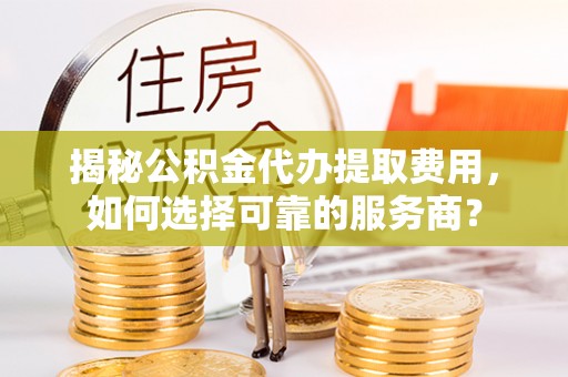 临清揭秘公积金代办提取费用，如何选择可靠的服务商？
