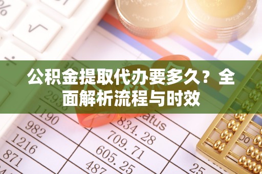 临清公积金提取代办要多久？全面解析流程与时效