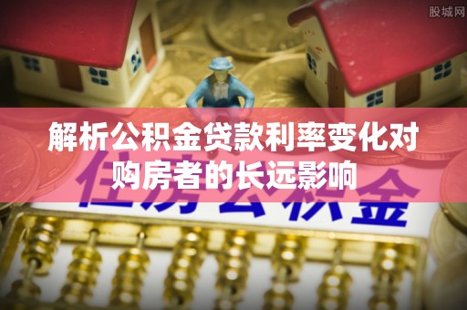 临清解析公积金贷款利率变化对购房者的长远影响