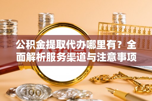 临清公积金提取代办哪里有？全面解析服务渠道与注意事项