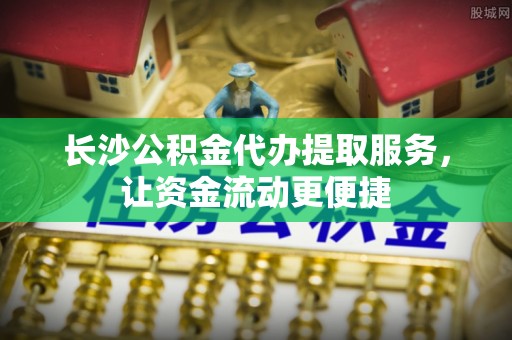 临清长沙公积金代办提取服务，让资金流动更便捷