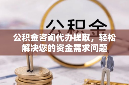 临清公积金咨询代办提取，轻松解决您的资金需求问题