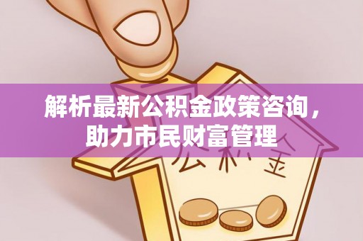 临清解析最新公积金政策咨询，助力市民财富管理
