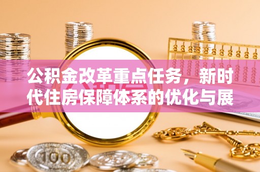 临清公积金改革重点任务，新时代住房保障体系的优化与展望