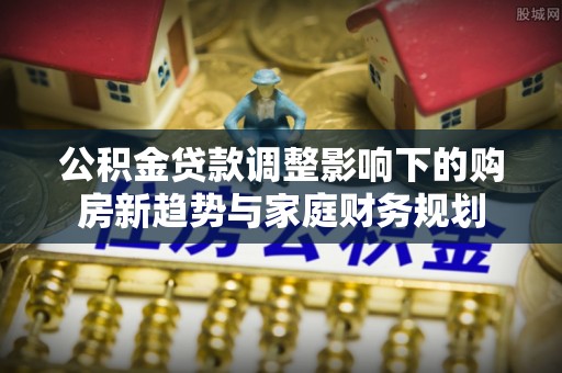 临清公积金贷款调整影响下的购房新趋势与家庭财务规划
