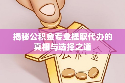 临清揭秘公积金专业提取代办的真相与选择之道