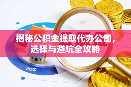 临清揭秘公积金提取代办公司，选择与避坑全攻略