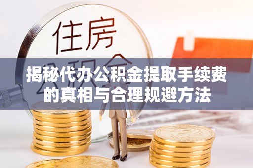临清揭秘代办公积金提取手续费的真相与合理规避方法