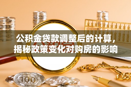 临清公积金贷款调整后的计算，揭秘政策变化对购房的影响