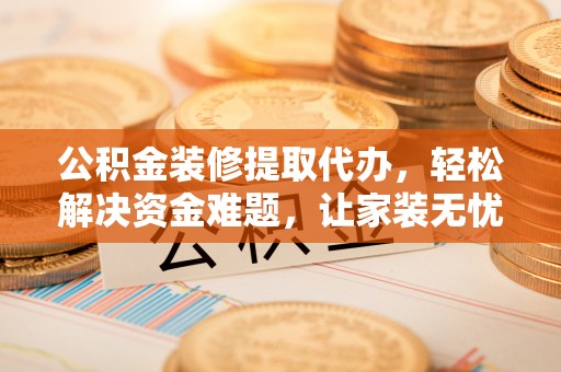 临清公积金装修提取代办，轻松解决资金难题，让家装无忧