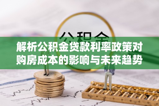 临清解析公积金贷款利率政策对购房成本的影响与未来趋势