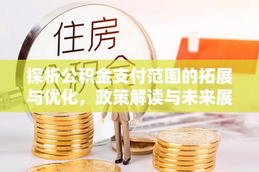 临清探析公积金支付范围的拓展与优化，政策解读与未来展望