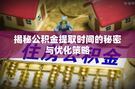 临清揭秘公积金提取时间的秘密与优化策略