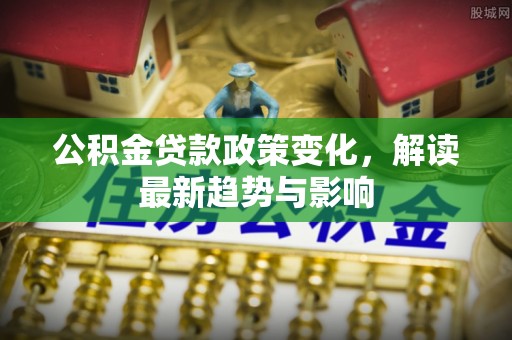 临清公积金贷款政策变化，解读最新趋势与影响