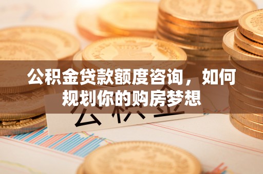 临清公积金贷款额度咨询，如何规划你的购房梦想