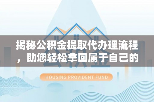 临清揭秘公积金提取代办理流程，助您轻松拿回属于自己的钱