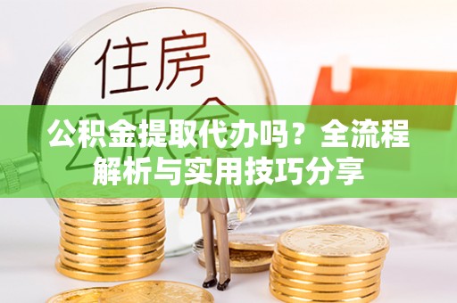 临清公积金提取代办吗？全流程解析与实用技巧分享