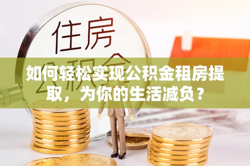 临清如何轻松实现公积金租房提取，为你的生活减负？