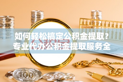 临清如何轻松搞定公积金提取？专业代办公积金提取服务全解析