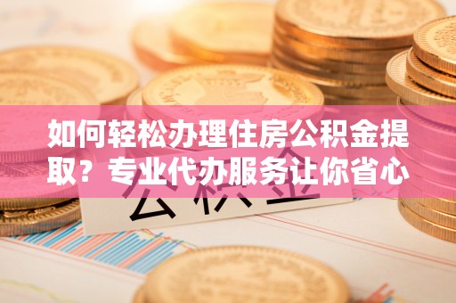 临清如何轻松办理住房公积金提取？专业代办服务让你省心无忧
